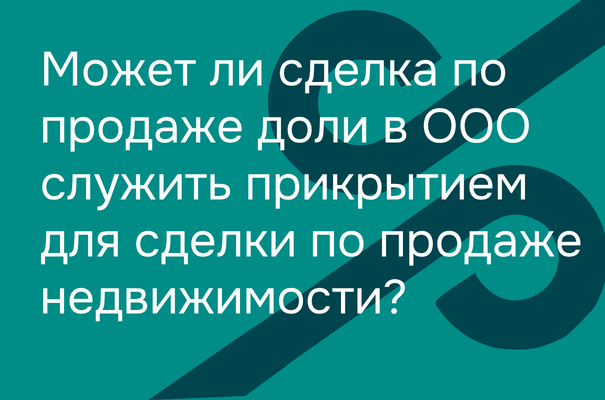Может ли сделка по продаже доли в ООО служить прикрытием для сделки по продаже недвижимости?